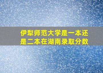 伊犁师范大学是一本还是二本在湖南录取分数