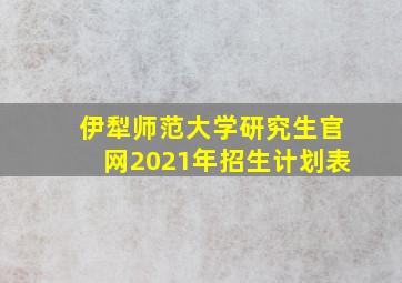 伊犁师范大学研究生官网2021年招生计划表