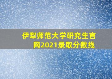 伊犁师范大学研究生官网2021录取分数线