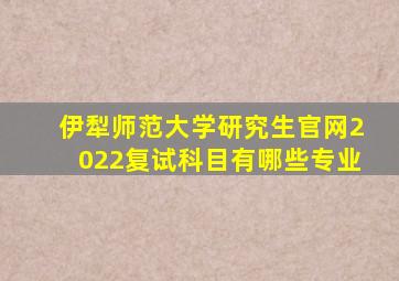 伊犁师范大学研究生官网2022复试科目有哪些专业