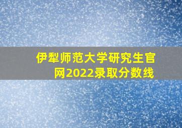 伊犁师范大学研究生官网2022录取分数线