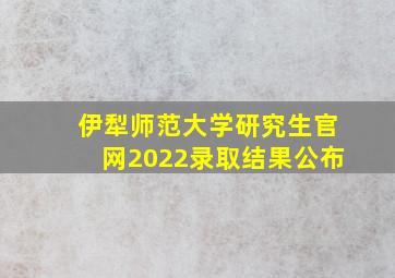 伊犁师范大学研究生官网2022录取结果公布