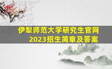 伊犁师范大学研究生官网2023招生简章及答案