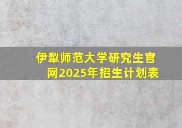 伊犁师范大学研究生官网2025年招生计划表