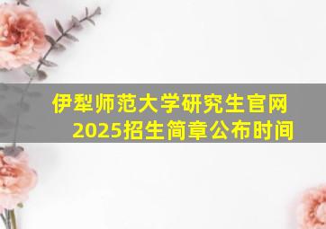 伊犁师范大学研究生官网2025招生简章公布时间