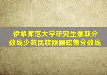 伊犁师范大学研究生录取分数线少数民族照顾政策分数线