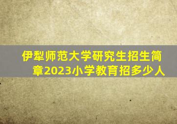 伊犁师范大学研究生招生简章2023小学教育招多少人