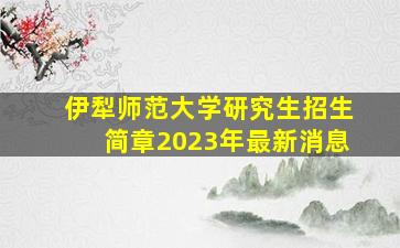 伊犁师范大学研究生招生简章2023年最新消息