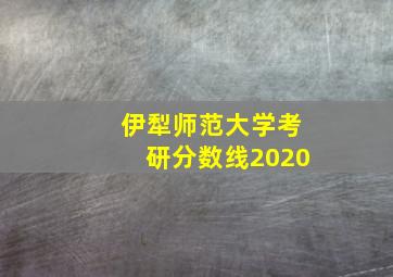 伊犁师范大学考研分数线2020