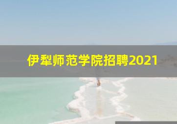 伊犁师范学院招聘2021