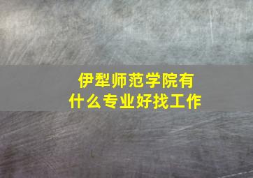 伊犁师范学院有什么专业好找工作