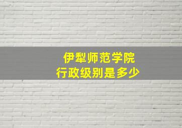 伊犁师范学院行政级别是多少