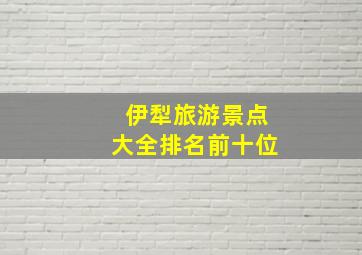 伊犁旅游景点大全排名前十位