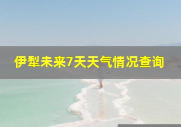 伊犁未来7天天气情况查询