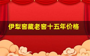 伊犁窖藏老窖十五年价格