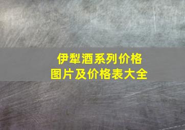 伊犁酒系列价格图片及价格表大全