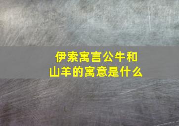 伊索寓言公牛和山羊的寓意是什么