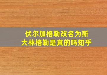 伏尔加格勒改名为斯大林格勒是真的吗知乎