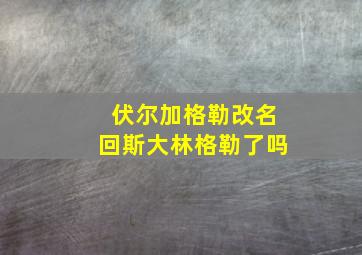 伏尔加格勒改名回斯大林格勒了吗