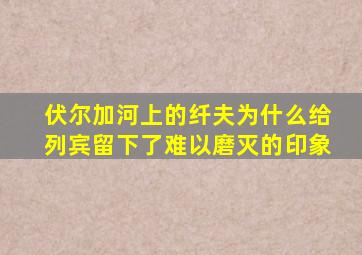 伏尔加河上的纤夫为什么给列宾留下了难以磨灭的印象