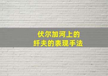 伏尔加河上的纤夫的表现手法