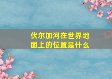 伏尔加河在世界地图上的位置是什么