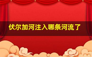 伏尔加河注入哪条河流了