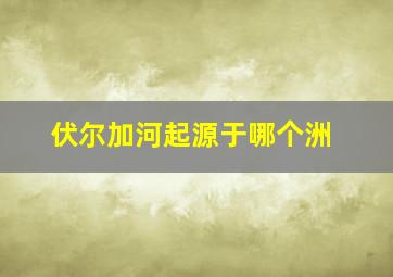 伏尔加河起源于哪个洲