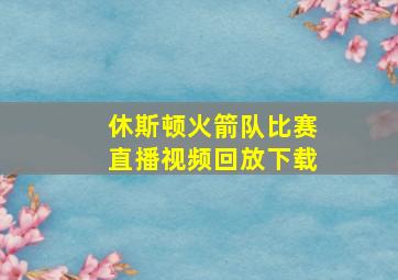 休斯顿火箭队比赛直播视频回放下载