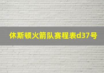 休斯顿火箭队赛程表d37号