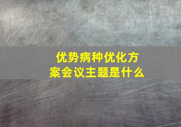 优势病种优化方案会议主题是什么