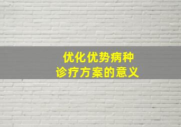 优化优势病种诊疗方案的意义