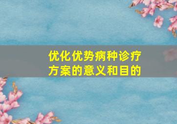 优化优势病种诊疗方案的意义和目的