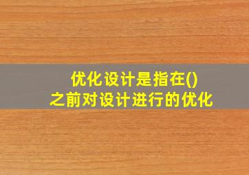 优化设计是指在()之前对设计进行的优化