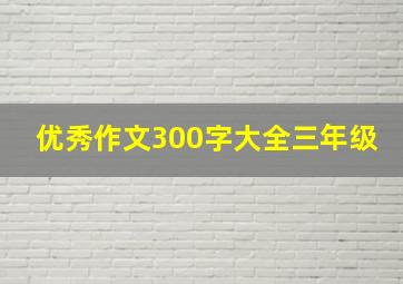 优秀作文300字大全三年级