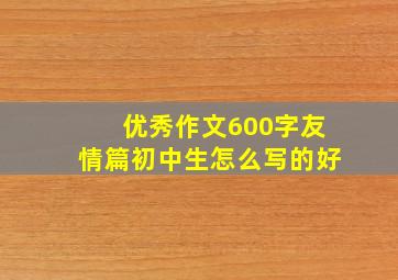 优秀作文600字友情篇初中生怎么写的好