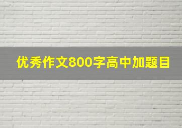 优秀作文800字高中加题目