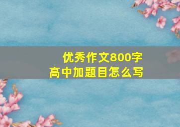 优秀作文800字高中加题目怎么写