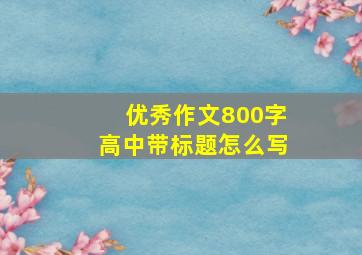 优秀作文800字高中带标题怎么写