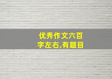 优秀作文六百字左右,有题目