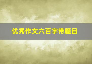 优秀作文六百字带题目