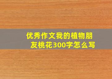 优秀作文我的植物朋友桃花300字怎么写