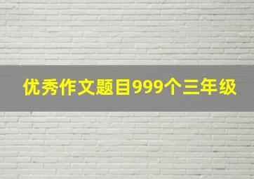 优秀作文题目999个三年级