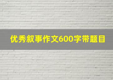 优秀叙事作文600字带题目