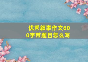 优秀叙事作文600字带题目怎么写