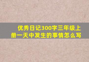 优秀日记300字三年级上册一天中发生的事情怎么写