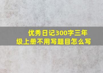 优秀日记300字三年级上册不用写题目怎么写