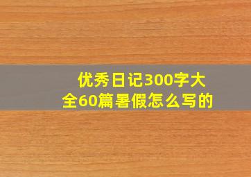 优秀日记300字大全60篇暑假怎么写的