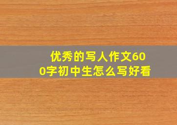 优秀的写人作文600字初中生怎么写好看