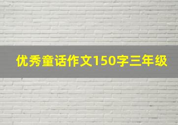 优秀童话作文150字三年级